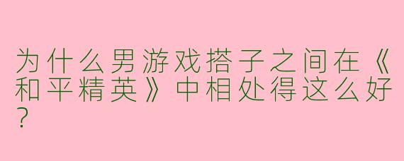 为什么男游戏搭子之间在《和平精英》中相处得这么好?