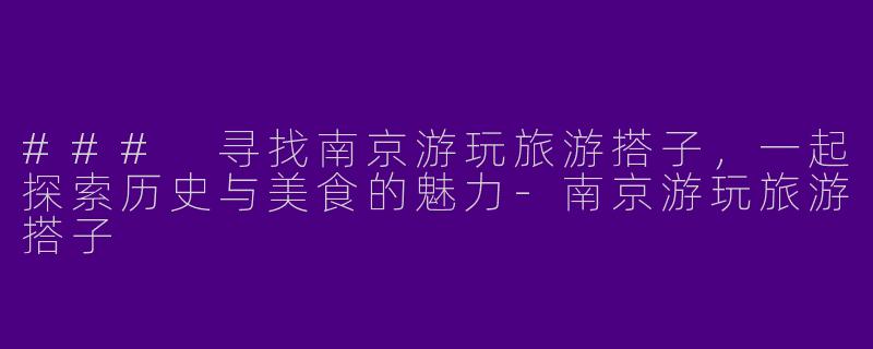 ### 寻找南京游玩旅游搭子，一起探索历史与美食的魅力-南京游玩旅游搭子
