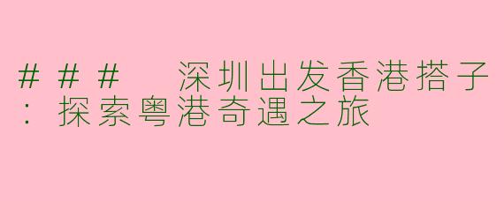 ### 深圳出发香港搭子：探索粤港奇遇之旅