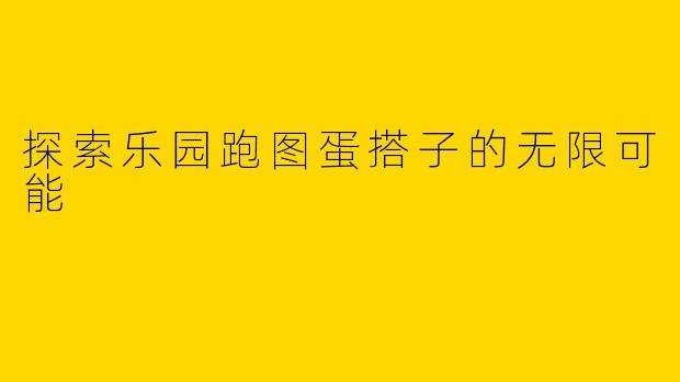 探索乐园跑图蛋搭子的无限可能