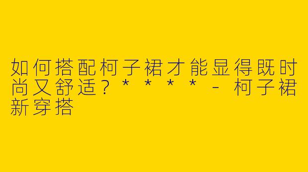 如何搭配柯子裙才能显得既时尚又舒适？****