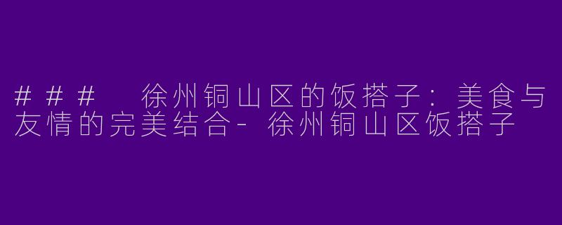 ### 徐州铜山区的饭搭子：美食与友情的完美结合-徐州铜山区饭搭子