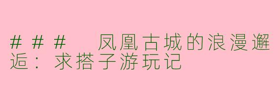 ### 凤凰古城的浪漫邂逅：求搭子游玩记