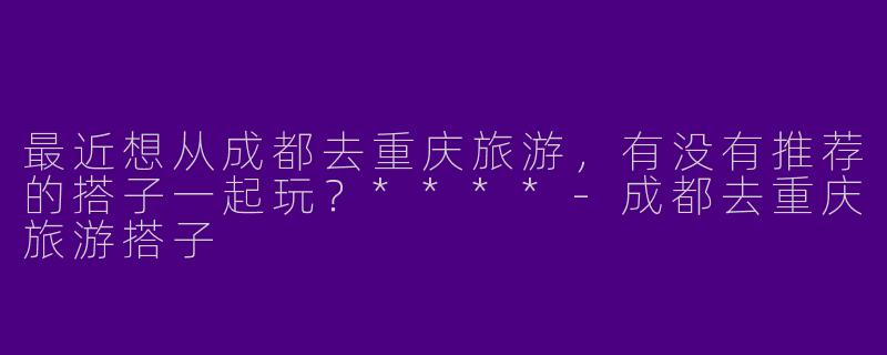 最近想从成都去重庆旅游，有没有推荐的搭子一起玩？****