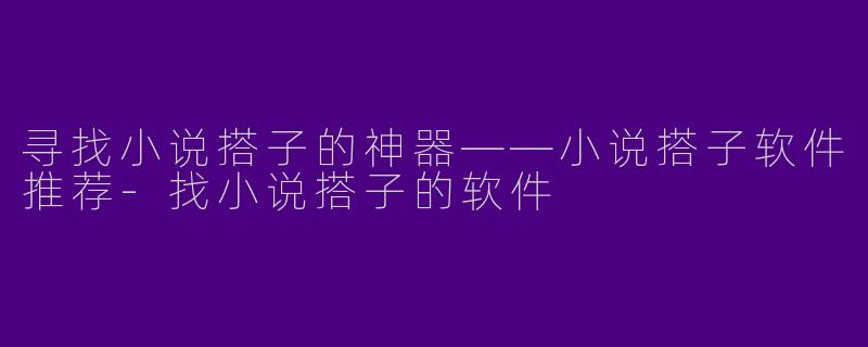 寻找小说搭子的神器——小说搭子软件推荐-找小说搭子的软件