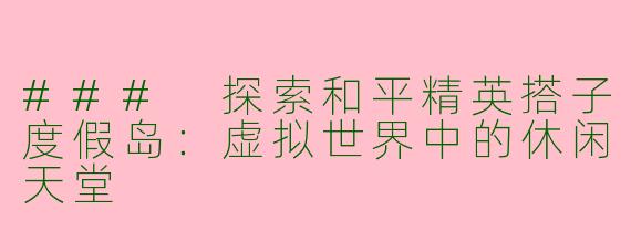 ### 探索和平精英搭子度假岛：虚拟世界中的休闲天堂