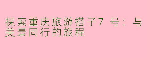 探索重庆旅游搭子7号：与美景同行的旅程