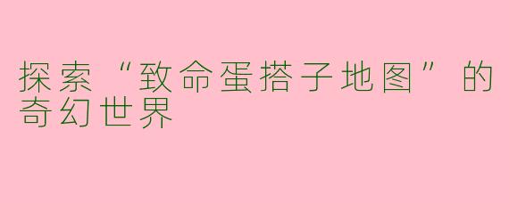 探索“致命蛋搭子地图”的奇幻世界