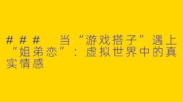 ### 当“游戏搭子”遇上“姐弟恋”：虚拟世界中的真实情感