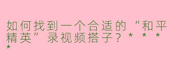 如何找到一个合适的“和平精英”录视频搭子？****