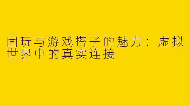 固玩与游戏搭子的魅力：虚拟世界中的真实连接