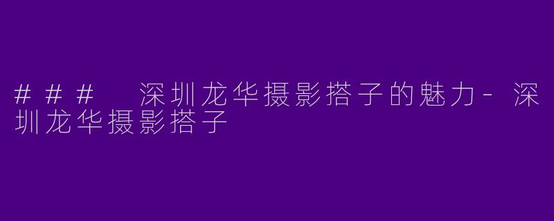 ### 深圳龙华摄影搭子的魅力-深圳龙华摄影搭子