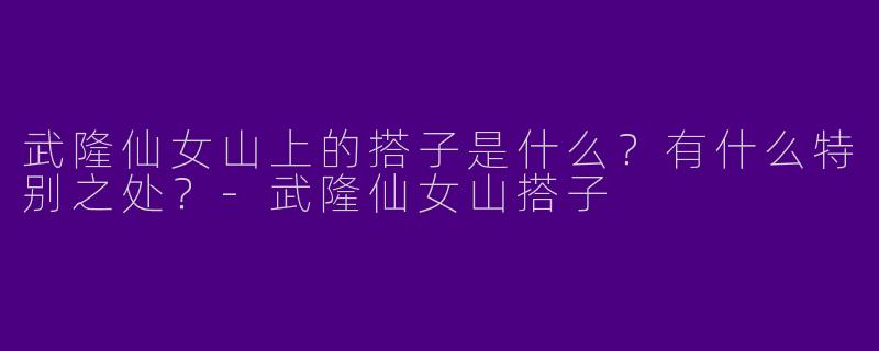 武隆仙女山上的搭子是什么？有什么特别之处？-武隆仙女山搭子