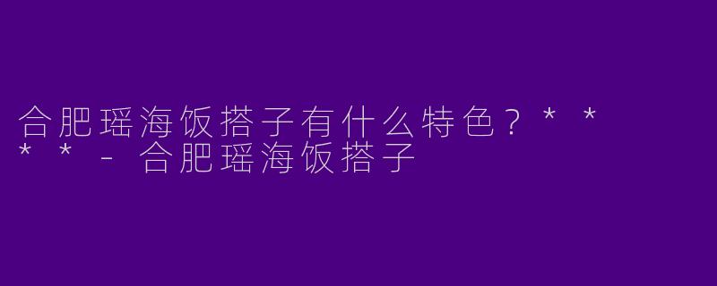 合肥瑶海饭搭子有什么特色?** **