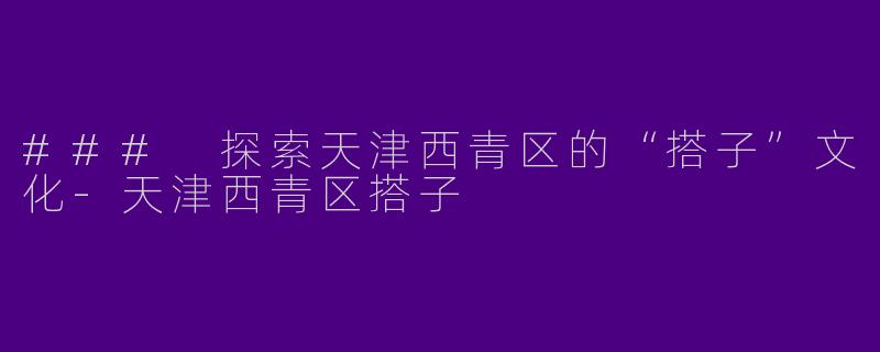 ### 探索天津西青区的“搭子”文化-天津西青区搭子