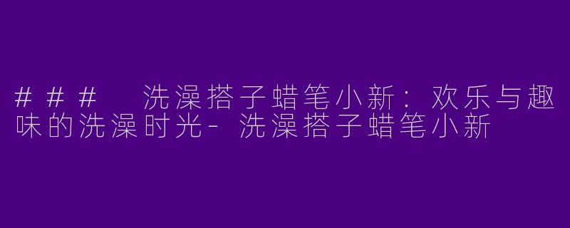 ### 洗澡搭子蜡笔小新：欢乐与趣味的洗澡时光-洗澡搭子蜡笔小新