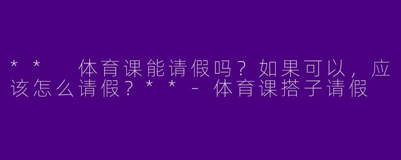 ** 体育课能请假吗？如果可以，应该怎么请假？**