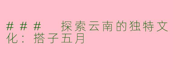 ### 探索云南的独特文化：搭子五月