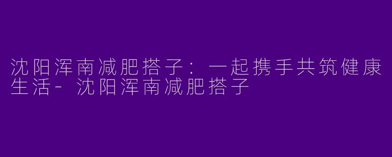 沈阳浑南减肥搭子:一起携手共筑健康生活