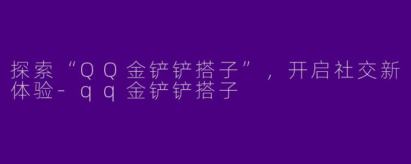探索“QQ金铲铲搭子”，开启社交新体验
