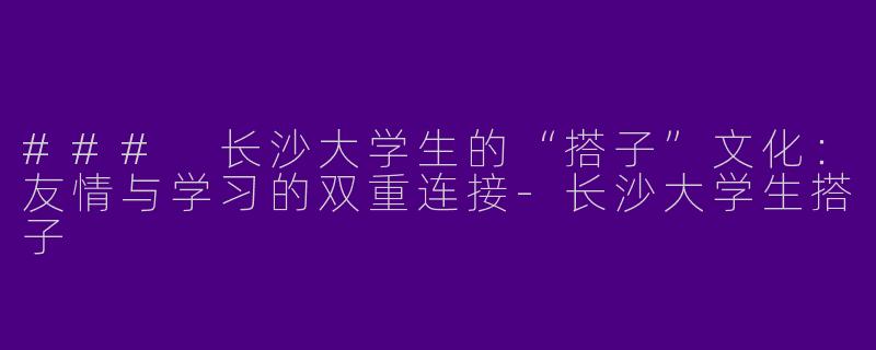 ### 长沙大学生的“搭子”文化：友情与学习的双重连接-长沙大学生搭子
