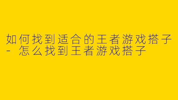 如何找到适合的王者游戏搭子-怎么找到王者游戏搭子