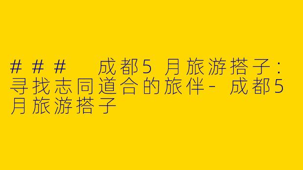 ### 成都5月旅游搭子：寻找志同道合的旅伴-成都5月旅游搭子
