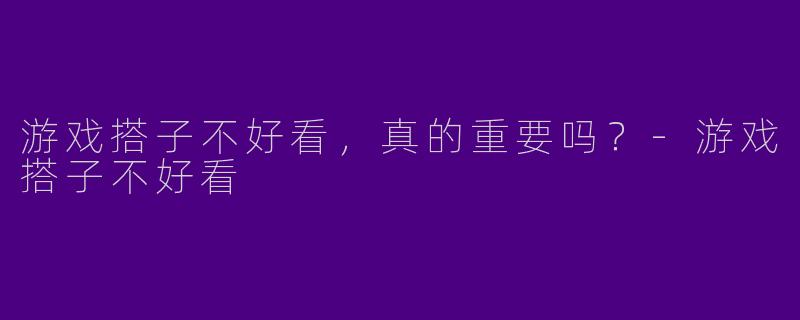 游戏搭子不好看，真的重要吗？