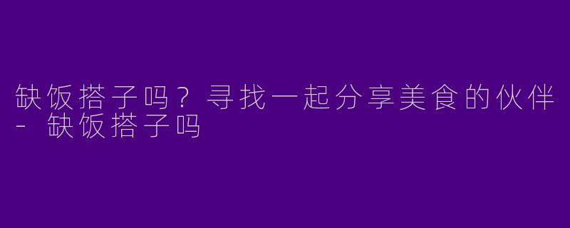 缺饭搭子吗?寻找一起分享美食的伙伴