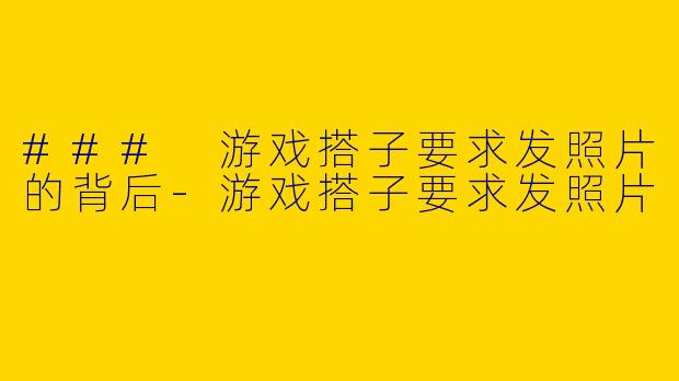 ### 游戏搭子要求发照片的背后-游戏搭子要求发照片