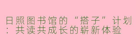 日照图书馆的“搭子”计划：共读共成长的崭新体验