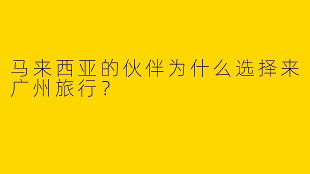 马来西亚的伙伴为什么选择来广州旅行？