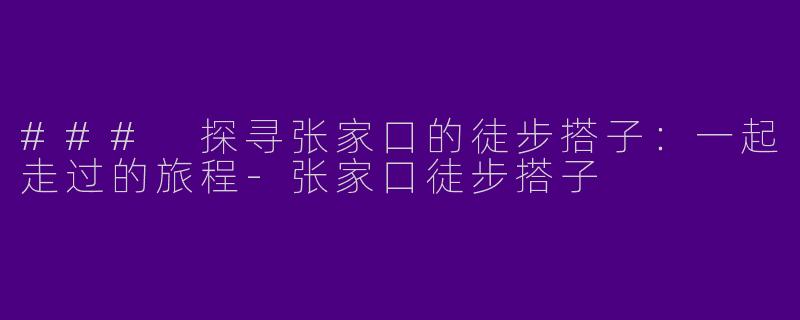 ### 探寻张家口的徒步搭子：一起走过的旅程
