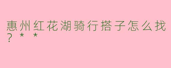 惠州红花湖骑行搭子怎么找?**