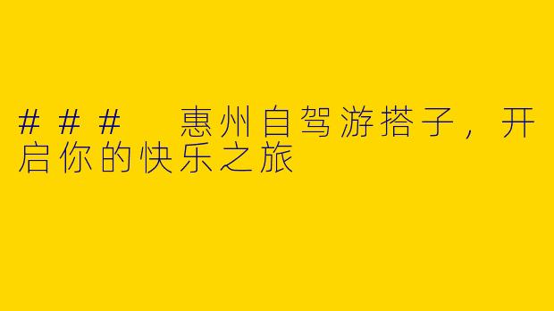 ### 惠州自驾游搭子，开启你的快乐之旅