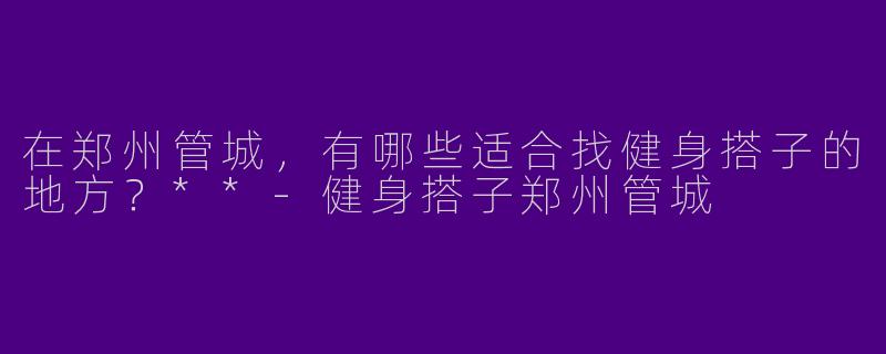 在郑州管城，有哪些适合找健身搭子的地方？**