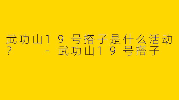 武功山19号搭子是什么活动？  