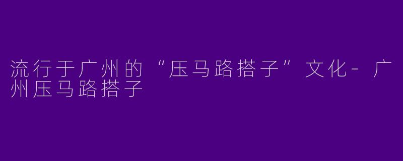 流行于广州的“压马路搭子”文化-广州压马路搭子