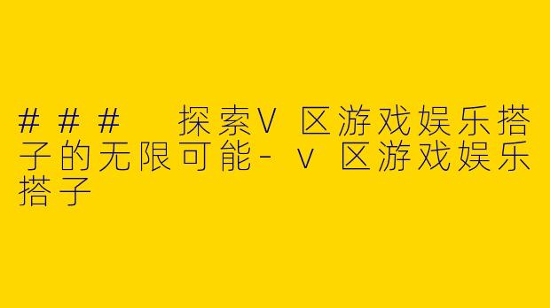 ### 探索V区游戏娱乐搭子的无限可能