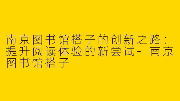 南京图书馆搭子的创新之路：提升阅读体验的新尝试-南京图书馆搭子