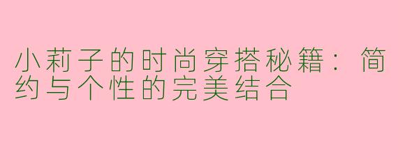 小莉子的时尚穿搭秘籍：简约与个性的完美结合