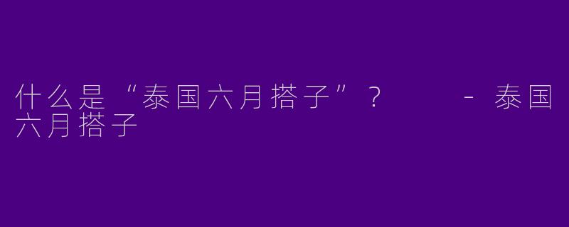 什么是“泰国六月搭子”？  