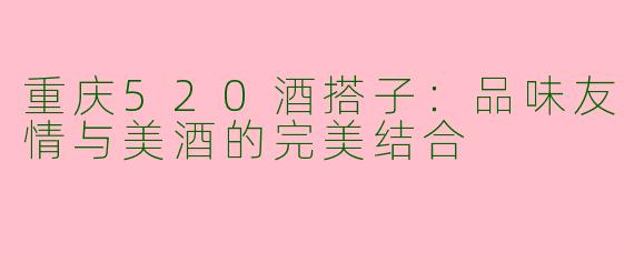 重庆520酒搭子：品味友情与美酒的完美结合