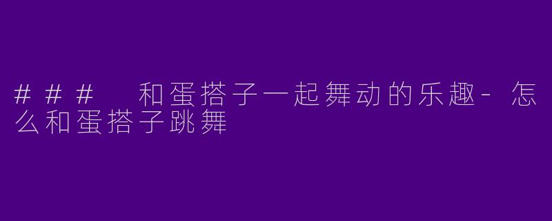 ### 和蛋搭子一起舞动的乐趣-怎么和蛋搭子跳舞