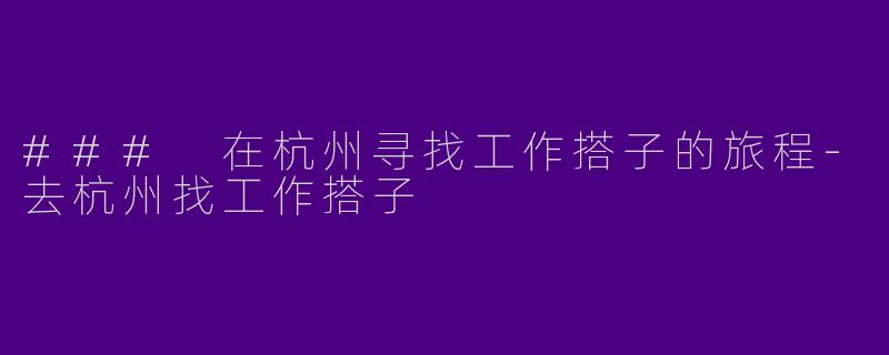 ### 在杭州寻找工作搭子的旅程-去杭州找工作搭子