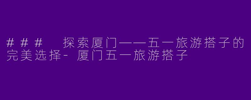 ### 探索厦门——五一旅游搭子的完美选择-厦门五一旅游搭子