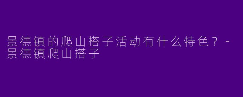 景德镇的爬山搭子活动有什么特色？-景德镇爬山搭子