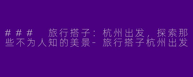 ### 旅行搭子：杭州出发，探索那些不为人知的美景-旅行搭子杭州出发