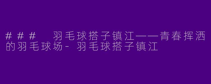 ### 羽毛球搭子镇江——青春挥洒的羽毛球场