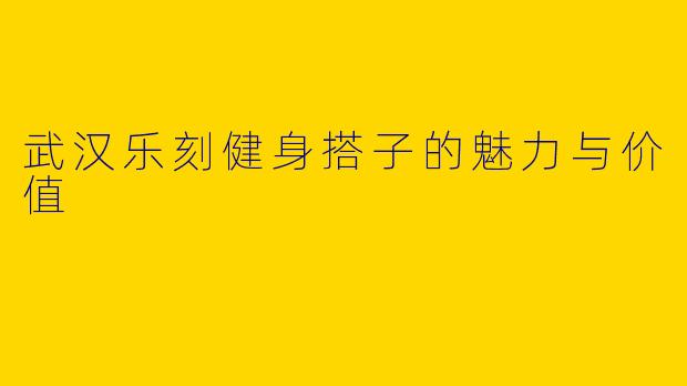 武汉乐刻健身搭子的魅力与价值